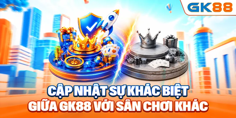 Cập nhật sự khác biệt giữa GK88 với sân chơi khác