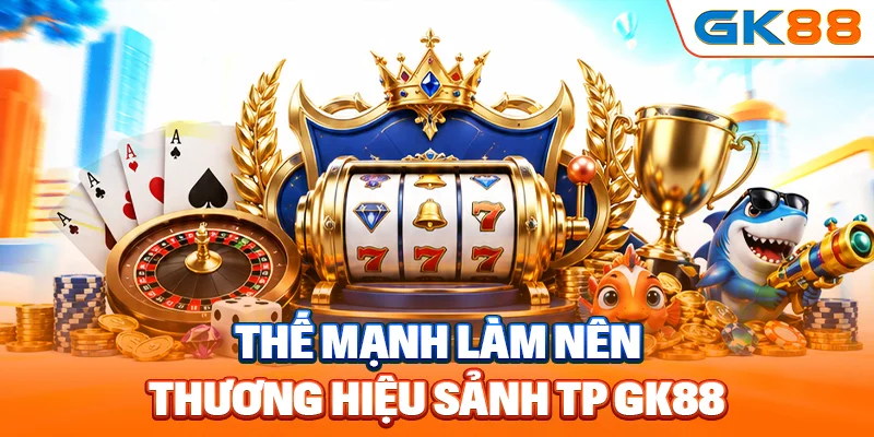 Thế mạnh làm nên thương hiệu sảnh TP GK88